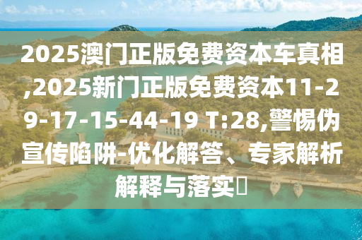 2025澳門(mén)正版免費(fèi)資本車(chē)真相,2025新門(mén)正版免費(fèi)資本11-29-17-15-44-19 T:28,警惕偽宣傳陷阱-優(yōu)化解答、專(zhuān)家解析解釋與落實(shí)?