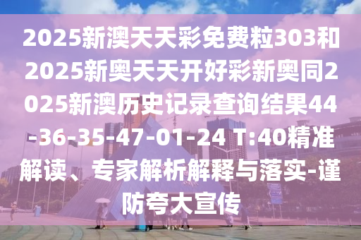 2025新澳天天彩免費(fèi)粒303和2025新奧天天開好彩新奧同2025新澳歷史記錄查詢結(jié)果44-36-35-47-01-24 T:40精準(zhǔn)解讀、專家解析解釋與落實(shí)-謹(jǐn)防夸大宣傳