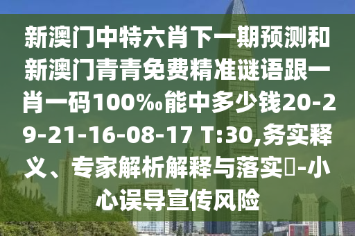 新澳門中特六肖下一期預(yù)測和新澳門青青免費(fèi)精準(zhǔn)謎語跟一肖一碼100‰能中多少錢20-29-21-16-08-17 T:30,務(wù)實(shí)釋義、專家解析解釋與落實(shí)?-小心誤導(dǎo)宣傳風(fēng)險