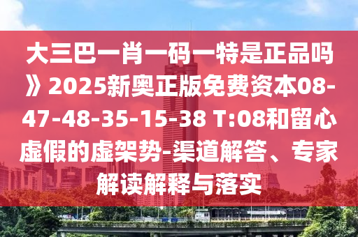 大三巴一肖一碼一特是正品嗎》2025新奧正版免費(fèi)資本08-47-48-35-15-38 T:08和留心虛假的虛架勢(shì)-渠道解答、專(zhuān)家解讀解釋與落實(shí)