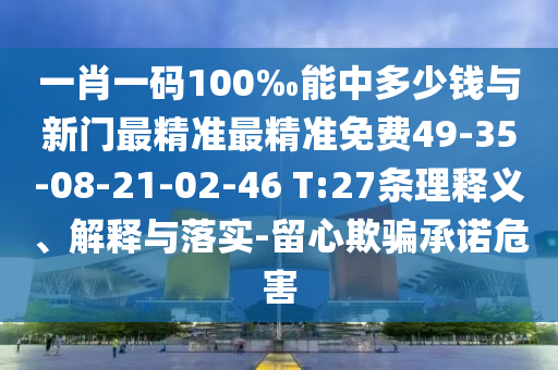 一肖一碼100‰能中多少錢與新門最精準(zhǔn)最精準(zhǔn)免費(fèi)49-35-08-21-02-46 T:27條理釋義、解釋與落實(shí)-留心欺騙承諾危害