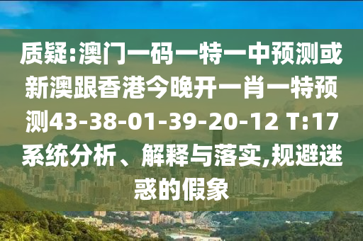 質(zhì)疑:澳門(mén)一碼一特一中預(yù)測(cè)或新澳跟香港今晚開(kāi)一肖一特預(yù)測(cè)43-38-01-39-20-12 T:17系統(tǒng)分析、解釋與落實(shí),規(guī)避迷惑的假象
