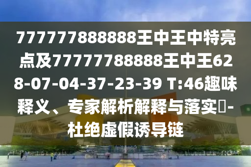 777777888888王中王中特亮點及77777788888王中王628-07-04-37-23-39 T:46趣味釋義、專家解析解釋與落實?-杜絕虛假誘導鏈