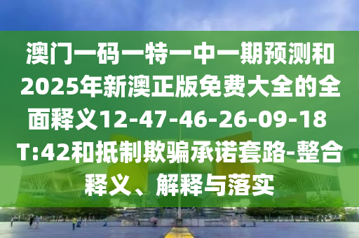 澳門一碼一特一中一期預(yù)測和2025年新澳正版免費(fèi)大全的全面釋義12-47-46-26-09-18 T:42和抵制欺騙承諾套路-整合釋義、解釋與落實(shí)