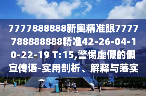 7777888888新奧精準(zhǔn)跟7777788888888精準(zhǔn)42-26-04-10-22-19 T:15,警惕虛假的假宣傳語(yǔ)-實(shí)用剖析、解釋與落實(shí)