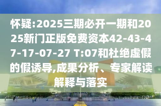 懷疑:2025三期必開一期和2025新門正版免費(fèi)資本42-43-47-17-07-27 T:07和杜絕虛假的假誘導(dǎo),成果分析、專家解讀解釋與落實(shí)