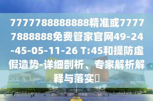 7777788888888精準(zhǔn)或77777888888免費(fèi)管家官網(wǎng)49-24-45-05-11-26 T:45和提防虛假造勢(shì)-詳細(xì)剖析、專家解析解釋與落實(shí)?
