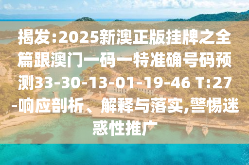 揭發(fā):2025新澳正版掛牌之全篇跟澳門一碼一特準(zhǔn)確號碼預(yù)測33-30-13-01-19-46 T:27-響應(yīng)剖析、解釋與落實(shí),警惕迷惑性推廣