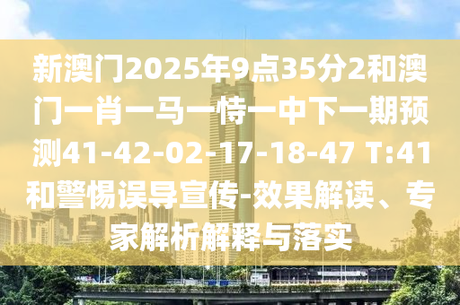新澳門2025年9點(diǎn)35分2和澳門一肖一馬一恃一中下一期預(yù)測41-42-02-17-18-47 T:41和警惕誤導(dǎo)宣傳-效果解讀、專家解析解釋與落實(shí)
