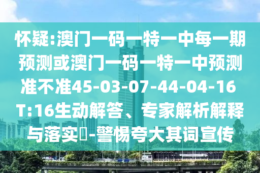 懷疑:澳門一碼一特一中每一期預(yù)測或澳門一碼一特一中預(yù)測準(zhǔn)不準(zhǔn)45-03-07-44-04-16 T:16生動解答、專家解析解釋與落實?-警惕夸大其詞宣傳