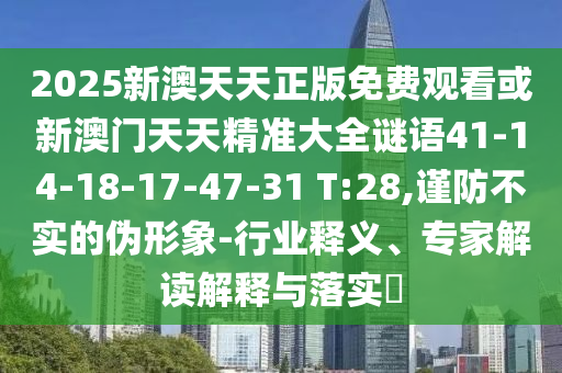 2025新澳天天正版免費(fèi)觀看或新澳門天天精準(zhǔn)大全謎語41-14-18-17-47-31 T:28,謹(jǐn)防不實(shí)的偽形象-行業(yè)釋義、專家解讀解釋與落實(shí)?
