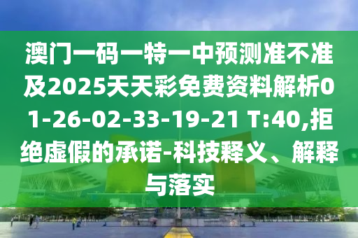 澳門一碼一特一中預(yù)測(cè)準(zhǔn)不準(zhǔn)及2025天天彩免費(fèi)資料解析01-26-02-33-19-21 T:40,拒絕虛假的承諾-科技釋義、解釋與落實(shí)