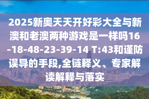 2025新奧天天開好彩大全與新澳和老澳兩種游戲是一樣嗎16-18-48-23-39-14 T:43和謹(jǐn)防誤導(dǎo)的手段,全鏈釋義、專家解讀解釋與落實(shí)