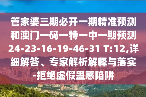 管家婆三期必開(kāi)一期精準(zhǔn)預(yù)測(cè)和澳門(mén)一碼一特一中一期預(yù)測(cè)24-23-16-19-46-31 T:12,詳細(xì)解答、專(zhuān)家解析解釋與落實(shí)-拒絕虛假蠱惑陷阱