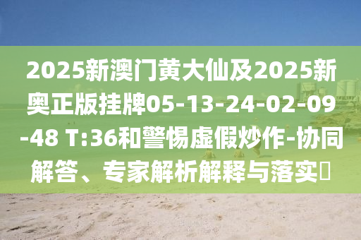 2025新澳門黃大仙及2025新奧正版掛牌05-13-24-02-09-48 T:36和警惕虛假炒作-協(xié)同解答、專家解析解釋與落實(shí)?