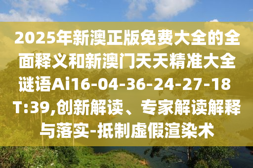 2025年新澳正版免費(fèi)大全的全面釋義和新澳門天天精準(zhǔn)大全謎語Ai16-04-36-24-27-18 T:39,創(chuàng)新解讀、專家解讀解釋與落實(shí)-抵制虛假渲染術(shù)