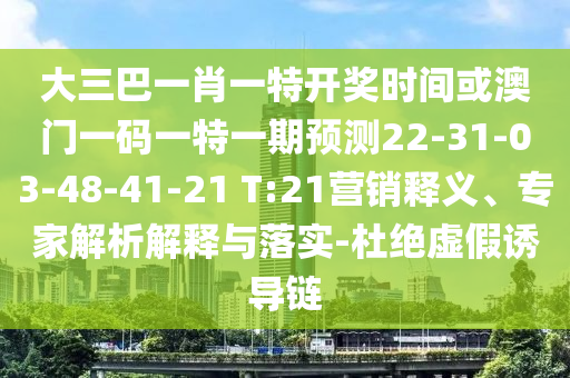 大三巴一肖一特開獎時間或澳門一碼一特一期預測22-31-03-48-41-21 T:21營銷釋義、專家解析解釋與落實-杜絕虛假誘導鏈