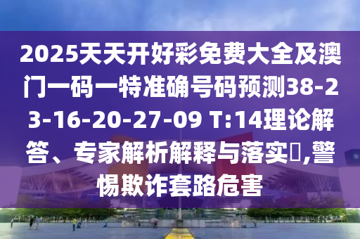 2025天天開好彩免費(fèi)大全及澳門一碼一特準(zhǔn)確號碼預(yù)測38-23-16-20-27-09 T:14理論解答、專家解析解釋與落實(shí)?,警惕欺詐套路危害