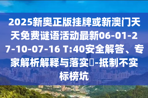 2025新奧正版掛牌或新澳門天天免費謎語活動最新06-01-27-10-07-16 T:40安全解答、專家解析解釋與落實?-抵制不實標(biāo)榜坑