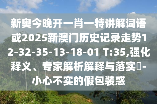新奧今晚開一肖一特講解詞語或2025新澳門歷史記錄走勢12-32-35-13-18-01 T:35,強(qiáng)化釋義、專家解析解釋與落實(shí)?-小心不實(shí)的假包裝惑