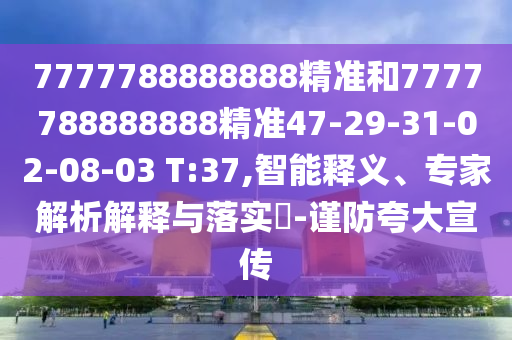 7777788888888精準(zhǔn)和7777788888888精準(zhǔn)47-29-31-02-08-03 T:37,智能釋義、專家解析解釋與落實?-謹(jǐn)防夸大宣傳