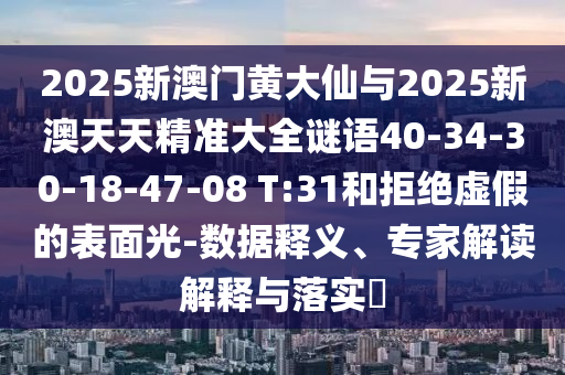 2025新澳門(mén)黃大仙與2025新澳天天精準(zhǔn)大全謎語(yǔ)40-34-30-18-47-08 T:31和拒絕虛假的表面光-數(shù)據(jù)釋義、專(zhuān)家解讀解釋與落實(shí)?