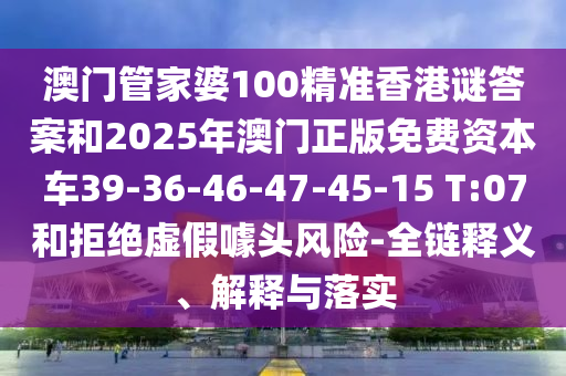 澳門管家婆100精準(zhǔn)香港謎答案和2025年澳門正版免費(fèi)資本車39-36-46-47-45-15 T:07和拒絕虛假噱頭風(fēng)險(xiǎn)-全鏈釋義、解釋與落實(shí)