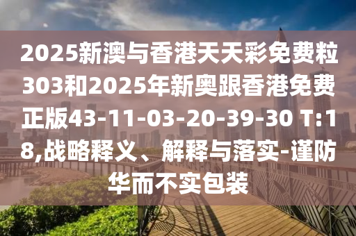 2025新澳與香港天天彩免費(fèi)粒303和2025年新奧跟香港免費(fèi)正版43-11-03-20-39-30 T:18,戰(zhàn)略釋義、解釋與落實(shí)-謹(jǐn)防華而不實(shí)包裝