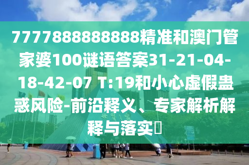 7777888888888精準(zhǔn)和澳門(mén)管家婆100謎語(yǔ)答案31-21-04-18-42-07 T:19和小心虛假蠱惑風(fēng)險(xiǎn)-前沿釋義、專(zhuān)家解析解釋與落實(shí)?