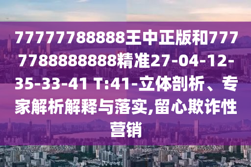 77777788888王中正版和7777788888888精準(zhǔn)27-04-12-35-33-41 T:41-立體剖析、專家解析解釋與落實,留心欺詐性營銷