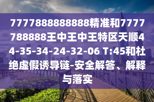7777888888888精準和7777788888王中王中王特區(qū)天順44-35-34-24-32-06 T:45和杜絕虛假誘導鏈-安全解答、解釋與落實