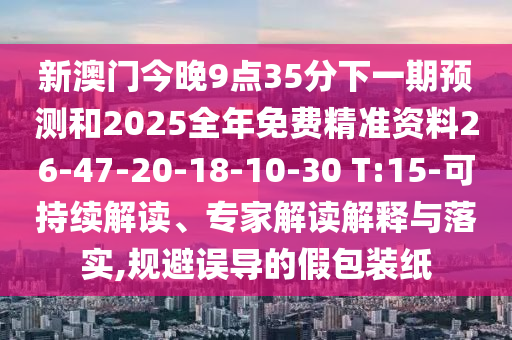 新澳門今晚9點35分下一期預測和2025全年免費精準資料26-47-20-18-10-30 T:15-可持續(xù)解讀、專家解讀解釋與落實,規(guī)避誤導的假包裝紙