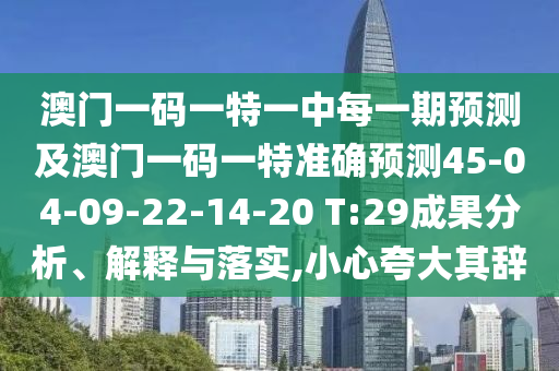 澳門(mén)一碼一特一中每一期預(yù)測(cè)及澳門(mén)一碼一特準(zhǔn)確預(yù)測(cè)45-04-09-22-14-20 T:29成果分析、解釋與落實(shí),小心夸大其辭