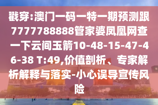 戳穿:澳門一碼一特一期預測跟7777788888管家婆鳳凰網(wǎng)查一下云間玉箭10-48-15-47-46-38 T:49,價值剖析、專家解析解釋與落實-小心誤導宣傳風險