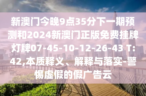 新澳門今晚9點35分下一期預(yù)測和2024新澳門正版免費掛牌燈牌07-45-10-12-26-43 T:42,本質(zhì)釋義、解釋與落實-警惕虛假的假廣告云