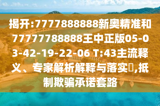 揭開:7777888888新奧精準(zhǔn)和77777788888王中正版05-03-42-19-22-06 T:43主流釋義、專家解析解釋與落實?,抵制欺騙承諾套路
