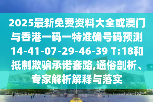 2025最新免費(fèi)資料大全或澳門與香港一碼一特準(zhǔn)確號(hào)碼預(yù)測14-41-07-29-46-39 T:18和抵制欺騙承諾套路,通俗剖析、專家解析解釋與落實(shí)