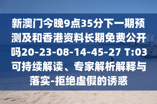 新澳門今晚9點35分下一期預測及和香港資料長期免費公開嗎20-23-08-14-45-27 T:03可持續(xù)解讀、專家解析解釋與落實-拒絕虛假的誘惑
