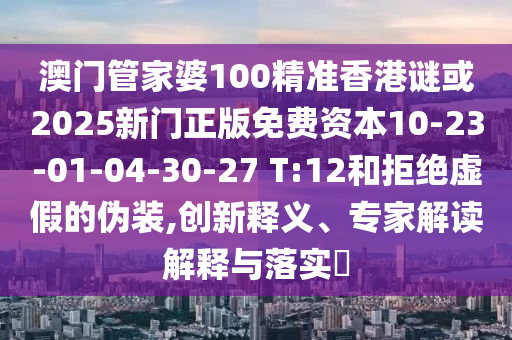 澳門管家婆100精準香港謎或2025新門正版免費資本10-23-01-04-30-27 T:12和拒絕虛假的偽裝,創(chuàng)新釋義、專家解讀解釋與落實?
