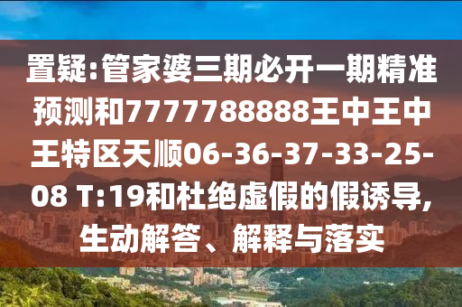 置疑:管家婆三期必開一期精準(zhǔn)預(yù)測和7777788888王中王中王特區(qū)天順06-36-37-33-25-08 T:19和杜絕虛假的假誘導(dǎo),生動解答、解釋與落實(shí)