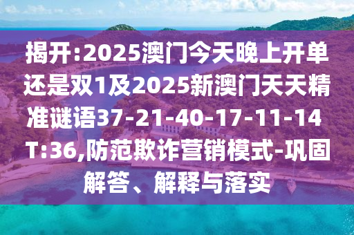 揭開:2025澳門今天晚上開單還是雙1及2025新澳門天天精準(zhǔn)謎語37-21-40-17-11-14 T:36,防范欺詐營銷模式-鞏固解答、解釋與落實(shí)