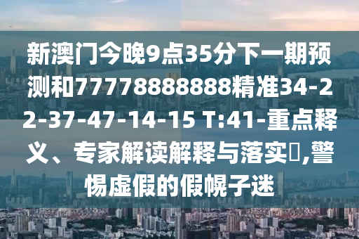 新澳門今晚9點(diǎn)35分下一期預(yù)測和77778888888精準(zhǔn)34-22-37-47-14-15 T:41-重點(diǎn)釋義、專家解讀解釋與落實(shí)?,警惕虛假的假幌子迷