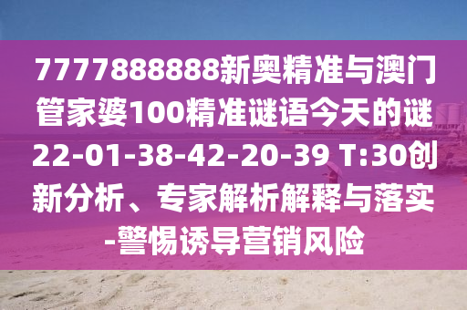 7777888888新奧精準(zhǔn)與澳門(mén)管家婆100精準(zhǔn)謎語(yǔ)今天的謎22-01-38-42-20-39 T:30創(chuàng)新分析、專家解析解釋與落實(shí)-警惕誘導(dǎo)營(yíng)銷(xiāo)風(fēng)險(xiǎn)
