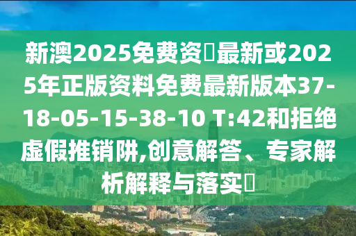 新澳2025免費(fèi)資枓最新或2025年正版資料免費(fèi)最新版本37-18-05-15-38-10 T:42和拒絕虛假推銷(xiāo)阱,創(chuàng)意解答、專(zhuān)家解析解釋與落實(shí)?