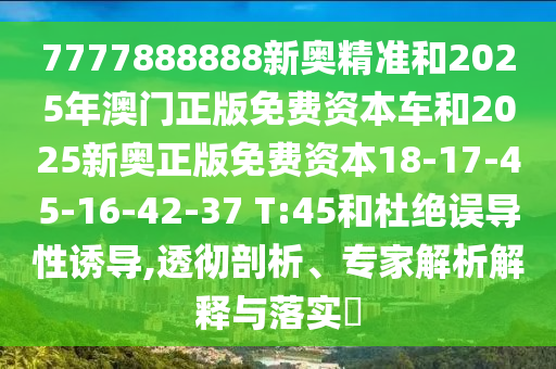 7777888888新奧精準(zhǔn)和2025年澳門正版免費(fèi)資本車和2025新奧正版免費(fèi)資本18-17-45-16-42-37 T:45和杜絕誤導(dǎo)性誘導(dǎo),透徹剖析、專家解析解釋與落實(shí)?