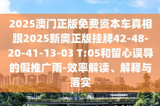 2025澳門(mén)正版免費(fèi)資本車(chē)真相跟2025新奧正版掛牌42-48-20-41-13-03 T:05和留心誤導(dǎo)的假推廣雨-效率解讀、解釋與落實(shí)
