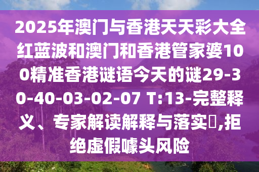 2025年澳門(mén)與香港天天彩大全紅藍(lán)波和澳門(mén)和香港管家婆100精準(zhǔn)香港謎語(yǔ)今天的謎29-30-40-03-02-07 T:13-完整釋義、專(zhuān)家解讀解釋與落實(shí)?,拒絕虛假噱頭風(fēng)險(xiǎn)