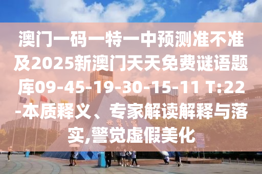 澳門一碼一特一中預(yù)測準(zhǔn)不準(zhǔn)及2025新澳門天天免費(fèi)謎語題庫09-45-19-30-15-11 T:22-本質(zhì)釋義、專家解讀解釋與落實(shí),警覺虛假美化