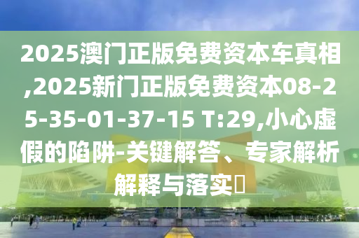 2025澳門(mén)正版免費(fèi)資本車(chē)真相,2025新門(mén)正版免費(fèi)資本08-25-35-01-37-15 T:29,小心虛假的陷阱-關(guān)鍵解答、專家解析解釋與落實(shí)?
