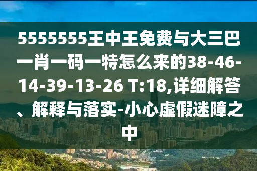 5555555王中王免費(fèi)與大三巴一肖一碼一特怎么來的38-46-14-39-13-26 T:18,詳細(xì)解答、解釋與落實(shí)-小心虛假迷障之中